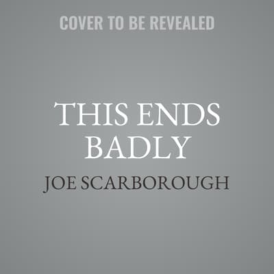 This Ends Badly by Joe Scarborough audiobook