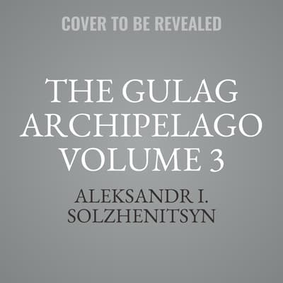 The Gulag Archipelago Volume 3 by Aleksandr I. Solzhenitsyn audiobook