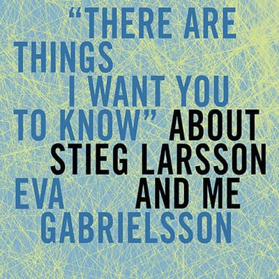 "There Are Things I Want You to Know" about Stieg Larsson and Me by Eva Gabrielsson